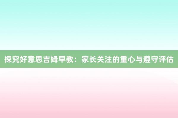 探究好意思吉姆早教：家长关注的重心与遵守评估