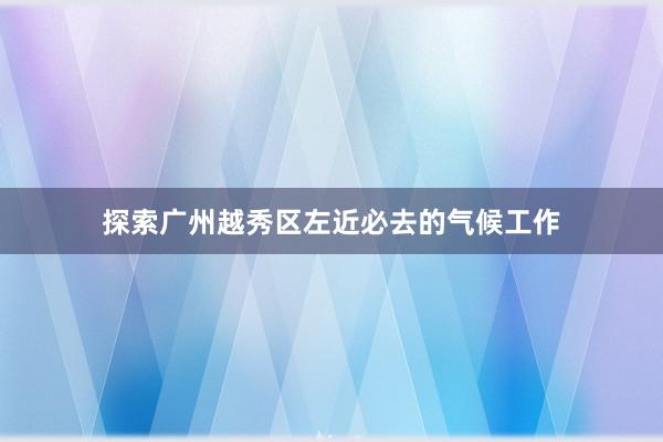 探索广州越秀区左近必去的气候工作