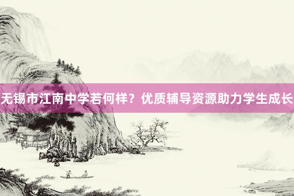 无锡市江南中学若何样？优质辅导资源助力学生成长